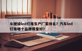 车规级led灯珠生产厂家排名？汽车led灯珠哪个品牌质量好？