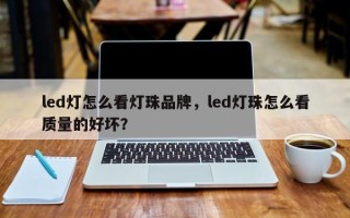 led灯怎么看灯珠品牌，led灯珠怎么看质量的好坏？