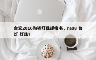 台宏2016陶瓷灯珠规格书，ra98 台灯 灯珠？
