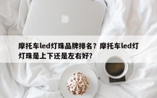 摩托车led灯珠品牌排名？摩托车led灯灯珠是上下还是左右好？