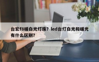 台宏f8暖白光灯珠？led台灯白光和暖光有什么区别？