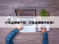 灯珠品牌哪个好，灯珠品牌哪个好用？