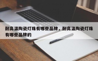 耐高温陶瓷灯珠有哪些品牌，耐高温陶瓷灯珠有哪些品牌的