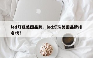 led灯珠美国品牌，led灯珠美国品牌排名榜？