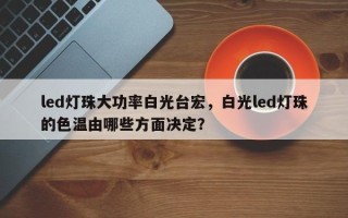 led灯珠大功率白光台宏，白光led灯珠的色温由哪些方面决定？