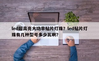 led超高亮大功率贴片灯珠？led贴片灯珠有几种型号多少瓦啊？