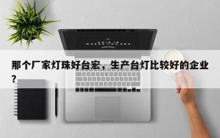 那个厂家灯珠好台宏，生产台灯比较好的企业？