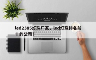 led2385灯珠厂家，led灯珠排名前十的公司？