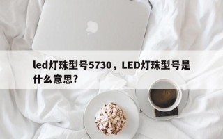 led灯珠型号5730，LED灯珠型号是什么意思?