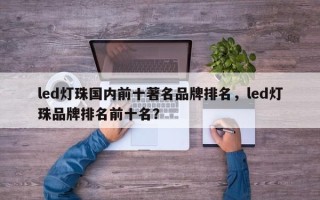led灯珠国内前十著名品牌排名，led灯珠品牌排名前十名？