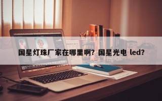 国星灯珠厂家在哪里啊？国星光电 led？