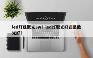led灯珠聚光3w？led灯聚光好还是散光好？