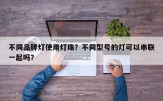 不同品牌灯使用灯珠？不同型号的灯可以串联一起吗？