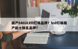 国产0402LED灯珠品牌？led灯珠国产前十知名品牌？