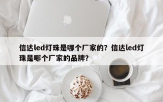 信达led灯珠是哪个厂家的？信达led灯珠是哪个厂家的品牌？