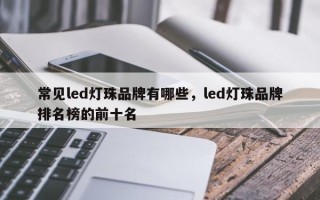 常见led灯珠品牌有哪些，led灯珠品牌排名榜的前十名