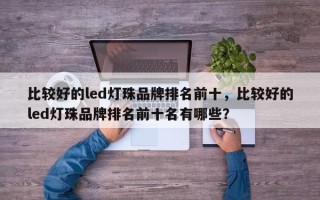 比较好的led灯珠品牌排名前十，比较好的led灯珠品牌排名前十名有哪些？