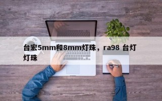 台宏5mm和8mm灯珠，ra98 台灯 灯珠