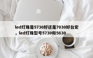led灯珠是5730好还是7030好台宏，led灯珠型号5730和5630