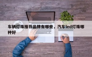 车辆灯珠推荐品牌有哪些，汽车led灯珠哪种好