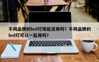 不同品牌的led灯珠能混用吗？不同品牌的led灯可以一起用吗？