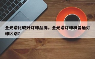 全光谱比较好灯珠品牌，全光谱灯珠和普通灯珠区别？