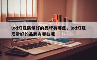 led灯珠质量好的品牌有哪些，led灯珠质量好的品牌有哪些呢