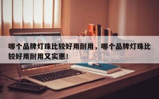 哪个品牌灯珠比较好用耐用，哪个品牌灯珠比较好用耐用又实惠！