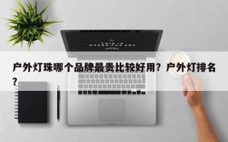 户外灯珠哪个品牌最贵比较好用？户外灯排名？