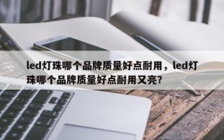 led灯珠哪个品牌质量好点耐用，led灯珠哪个品牌质量好点耐用又亮？
