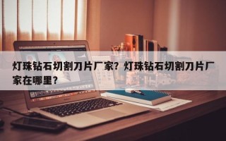 灯珠钻石切割刀片厂家？灯珠钻石切割刀片厂家在哪里？