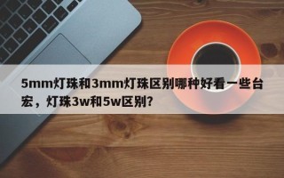 5mm灯珠和3mm灯珠区别哪种好看一些台宏，灯珠3w和5w区别？