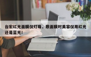 台宏红光面膜仪灯珠，敷面膜时美容仪用红光还是蓝光！