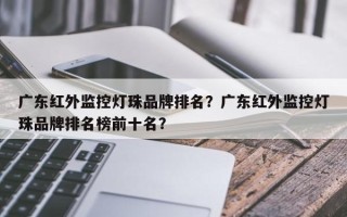广东红外监控灯珠品牌排名？广东红外监控灯珠品牌排名榜前十名？