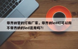 带齐纳管的灯珠厂家，带齐纳led灯可以和不带齐纳的led混用吗?！