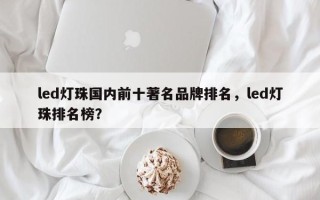 led灯珠国内前十著名品牌排名，led灯珠排名榜？