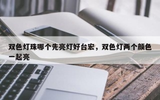 双色灯珠哪个先亮灯好台宏，双色灯两个颜色一起亮
