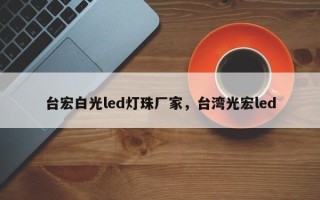 台宏白光led灯珠厂家，台湾光宏led