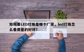 如何看LED灯珠是哪个厂家，led灯珠怎么看质量的好坏？