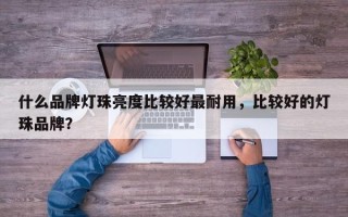 什么品牌灯珠亮度比较好最耐用，比较好的灯珠品牌？