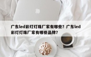 广东led彩灯灯珠厂家有哪些？广东led彩灯灯珠厂家有哪些品牌？