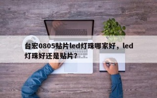 台宏0805贴片led灯珠哪家好，led灯珠好还是贴片？