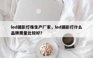 led摄影灯珠生产厂家，led摄影灯什么品牌质量比较好？
