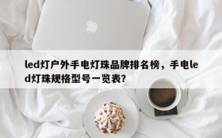 led灯户外手电灯珠品牌排名榜，手电led灯珠规格型号一览表？