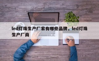 led灯珠生产厂家有哪些品牌，led灯珠生产厂商