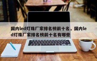 国内led灯珠厂家排名榜前十名，国内led灯珠厂家排名榜前十名有哪些