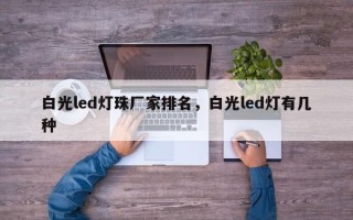 白光led灯珠厂家排名，白光led灯有几种