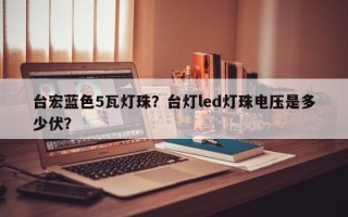 台宏蓝色5瓦灯珠？台灯led灯珠电压是多少伏？