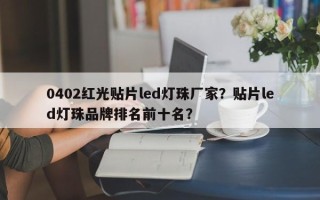 0402红光贴片led灯珠厂家？贴片led灯珠品牌排名前十名？