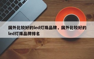 国外比较好的led灯珠品牌，国外比较好的led灯珠品牌排名